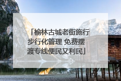 榆林古城老街施行步行化管理 免费摆渡专线便民又利民