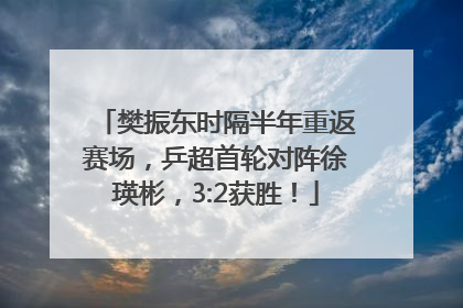 樊振东时隔半年重返赛场，乒超首轮对阵徐瑛彬，3:2获胜！