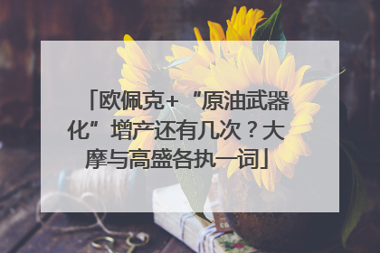 欧佩克+“原油武器化”增产还有几次？大摩与高盛各执一词