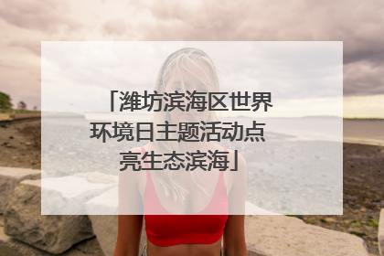 潍坊滨海区世界环境日主题活动点亮生态滨海