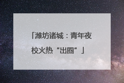 潍坊诸城：青年夜校火热“出圈”