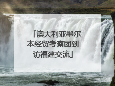 澳大利亚墨尔本经贸考察团到访福建交流