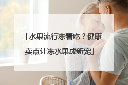 水果流行冻着吃？健康卖点让冻水果成新宠