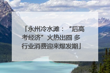 永州冷水滩：“后高考经济”火热出圈 多行业消费迎来爆发期