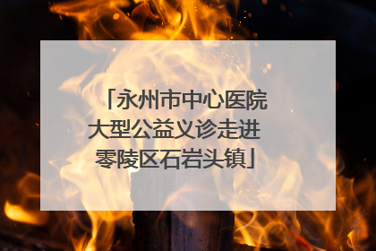 永州市中心医院大型公益义诊走进零陵区石岩头镇