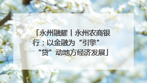 永州融耀丨永州农商银行：以金融为“引擎” “贷”动地方经济发展