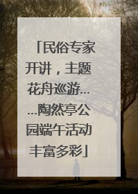 民俗专家开讲，主题花舟巡游……陶然亭公园端午活动丰富多彩