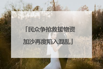 民众争抢救援物资 加沙再度陷入混乱
