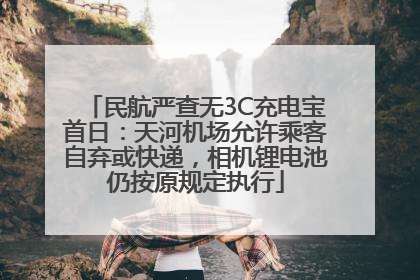 民航严查无3C充电宝首日：天河机场允许乘客自弃或快递，相机锂电池仍按原规定执行