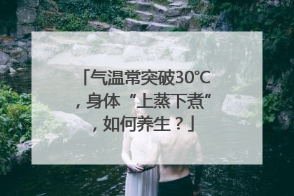 气温常突破30℃，身体“上蒸下煮”，如何养生？