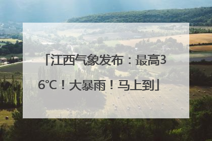 江西气象发布：最高36℃！大暴雨！马上到