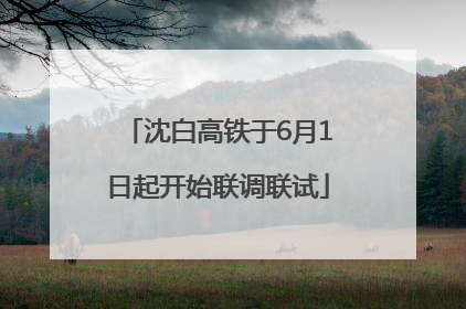 沈白高铁于6月1日起开始联调联试