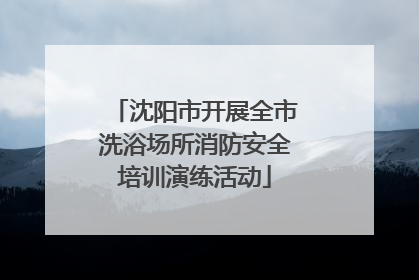 沈阳市开展全市洗浴场所消防安全培训演练活动