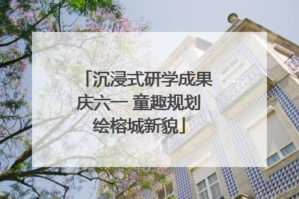 沉浸式研学成果庆六一 童趣规划绘榕城新貌
