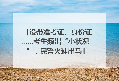 没带准考证、身份证……考生频出“小状况”，民警火速出马