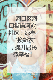 河口区河口街道河滨社区：凉亭“换新衣”，提升居民微幸福