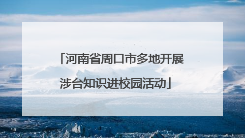河南省周口市多地开展涉台知识进校园活动