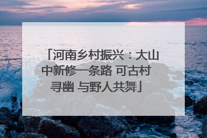河南乡村振兴：大山中新修一条路 可古村寻幽 与野人共舞