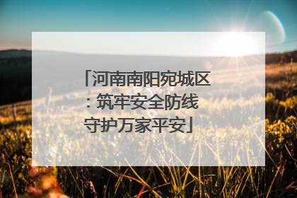 河南南阳宛城区：筑牢安全防线 守护万家平安