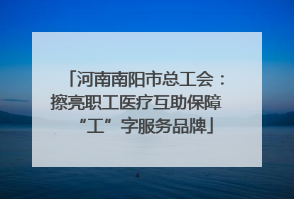 河南南阳市总工会：擦亮职工医疗互助保障“工”字服务品牌