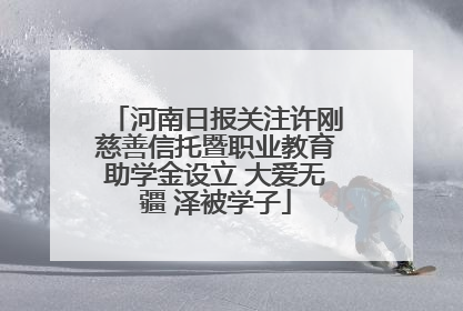 河南日报关注许刚慈善信托暨职业教育助学金设立 大爱无疆 泽被学子
