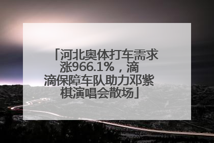 河北奥体打车需求涨966.1%，滴滴保障车队助力邓紫棋演唱会散场
