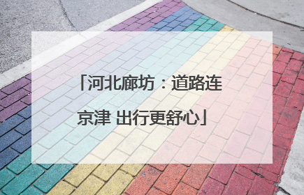 河北廊坊：道路连京津 出行更舒心