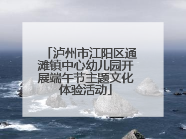 泸州市江阳区通滩镇中心幼儿园开展端午节主题文化体验活动