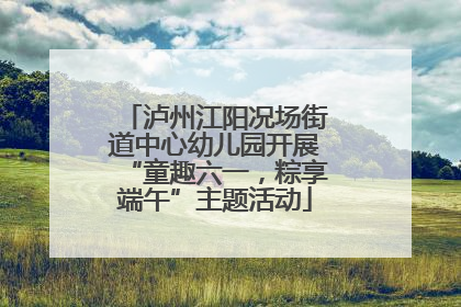 泸州江阳况场街道中心幼儿园开展“童趣六一，粽享端午”主题活动