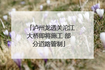 泸州龙透关沱江大桥即将施工 部分道路管制