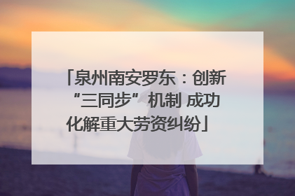 泉州南安罗东：创新“三同步”机制 成功化解重大劳资纠纷