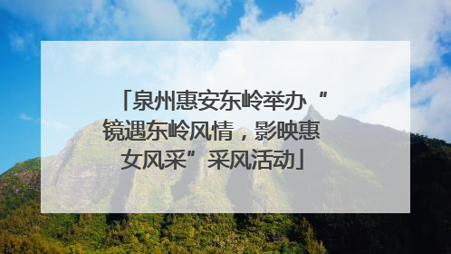 泉州惠安东岭举办“镜遇东岭风情，影映惠女风采”采风活动