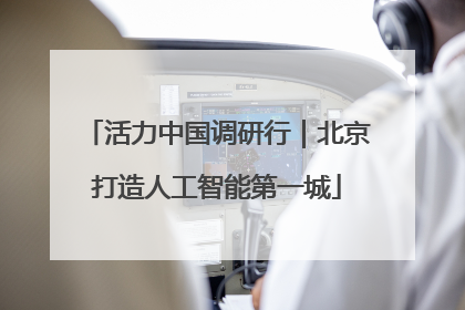 活力中国调研行｜北京打造人工智能第一城