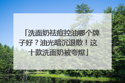 洗面奶祛痘控油哪个牌子好？油光暗沉退散！这十款洗面奶被夸爆