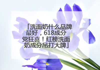 洗面奶什么品牌最好，618成分党狂喜！红榜洗面奶成分吊打大牌