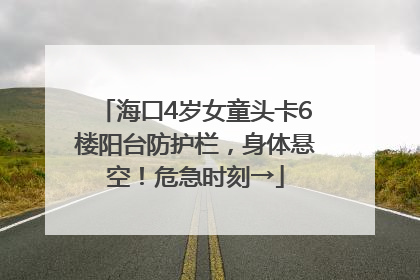 海口4岁女童头卡6楼阳台防护栏，身体悬空！危急时刻→