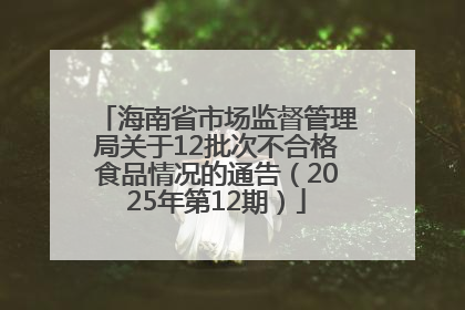 海南省市场监督管理局关于12批次不合格食品情况的通告（2025年第12期）