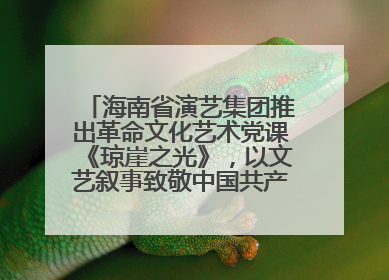 海南省演艺集团推出革命文化艺术党课《琼崖之光》，以文艺叙事致敬中国共产党成立104周年