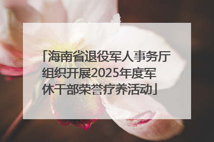 海南省退役军人事务厅组织开展2025年度军休干部荣誉疗养活动