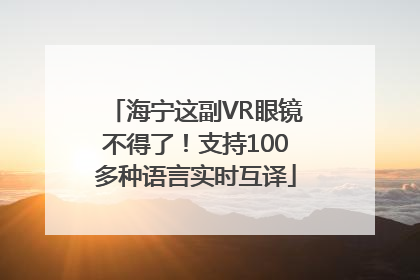 海宁这副VR眼镜不得了！支持100多种语言实时互译