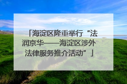 海淀区隆重举行“法润京华——海淀区涉外法律服务推介活动”