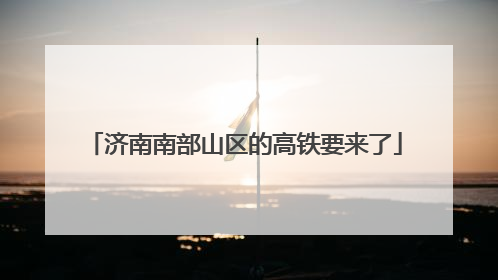 济南南部山区的高铁要来了