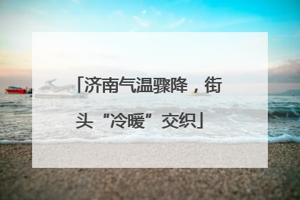 济南气温骤降，街头“冷暖”交织