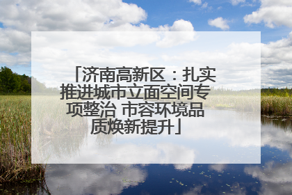 济南高新区：扎实推进城市立面空间专项整治 市容环境品质焕新提升