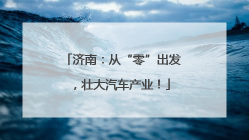济南：从“零”出发，壮大汽车产业！