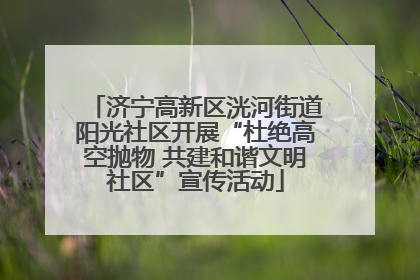 济宁高新区洸河街道阳光社区开展“杜绝高空抛物 共建和谐文明社区”宣传活动