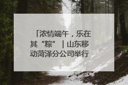 浓情端午，乐在其“粽”｜山东移动菏泽分公司举行端午节主题活动