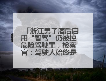 浙江男子酒后启用“智驾”仍被控危险驾驶罪，检察官：驾驶人始终是完全责任人