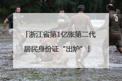 浙江省第1亿张第二代居民身份证“出炉”