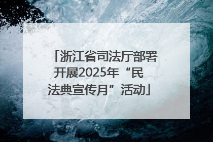 浙江省司法厅部署开展2025年“民法典宣传月”活动